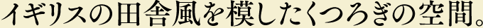 イギリスの田舎風を模したくつろぎの空間。